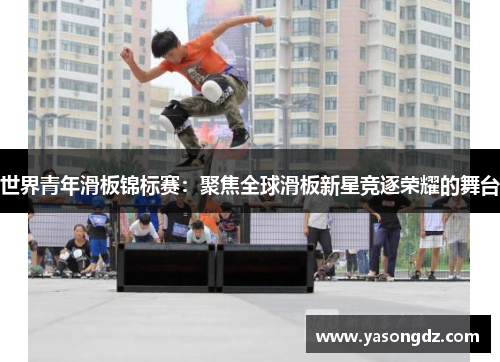 世界青年滑板锦标赛：聚焦全球滑板新星竞逐荣耀的舞台
