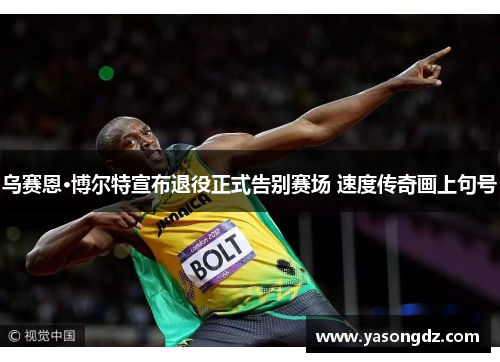 乌赛恩·博尔特宣布退役正式告别赛场 速度传奇画上句号
