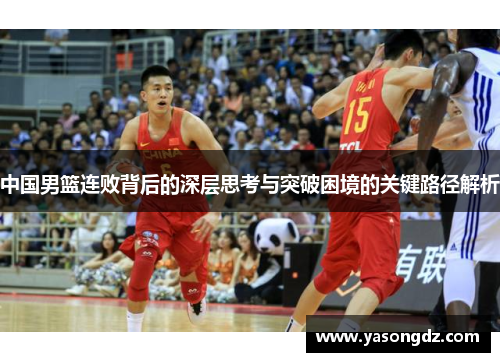 中国男篮连败背后的深层思考与突破困境的关键路径解析
