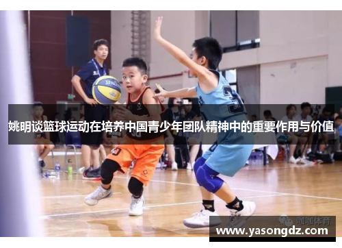 姚明谈篮球运动在培养中国青少年团队精神中的重要作用与价值