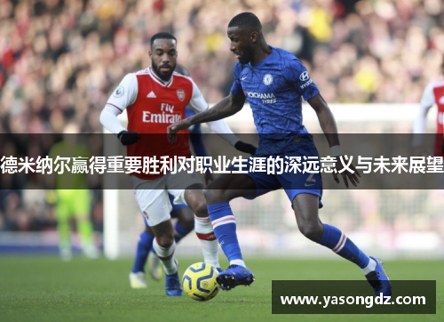 德米纳尔赢得重要胜利对职业生涯的深远意义与未来展望