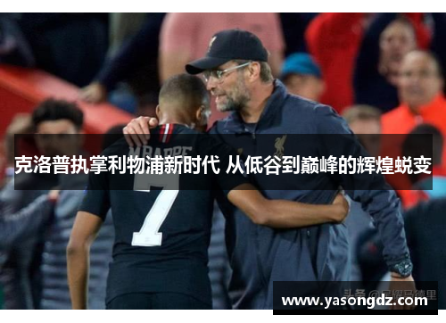克洛普执掌利物浦新时代 从低谷到巅峰的辉煌蜕变