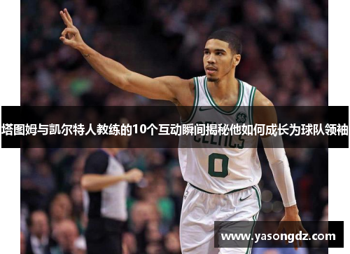 塔图姆与凯尔特人教练的10个互动瞬间揭秘他如何成长为球队领袖