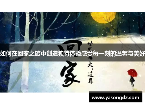 如何在回家之旅中创造独特体验感受每一刻的温馨与美好