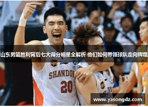 山东男篮胜利背后七大得分明星全解析 他们如何带领球队走向辉煌