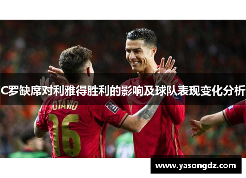 C罗缺席对利雅得胜利的影响及球队表现变化分析