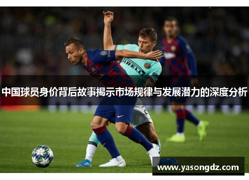 中国球员身价背后故事揭示市场规律与发展潜力的深度分析