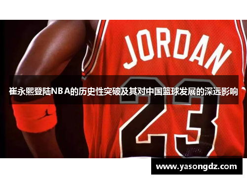崔永熙登陆NBA的历史性突破及其对中国篮球发展的深远影响