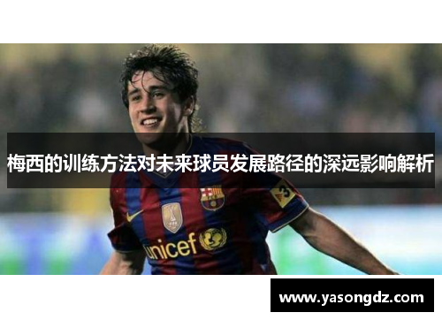 梅西的训练方法对未来球员发展路径的深远影响解析