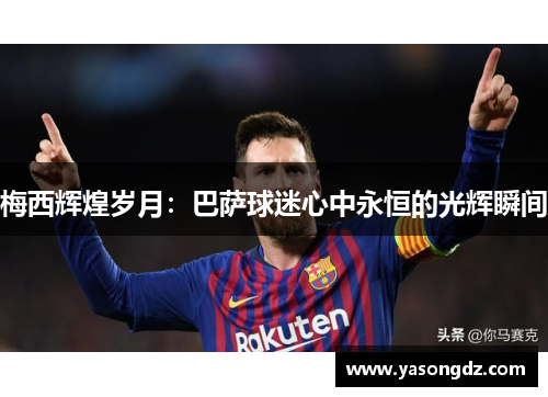 梅西辉煌岁月：巴萨球迷心中永恒的光辉瞬间
