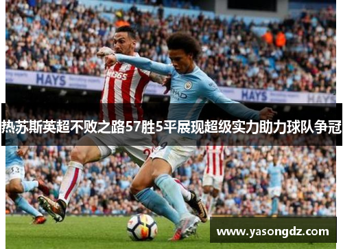 热苏斯英超不败之路57胜5平展现超级实力助力球队争冠