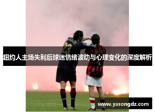 纽约人主场失利后球迷情绪波动与心理变化的深度解析