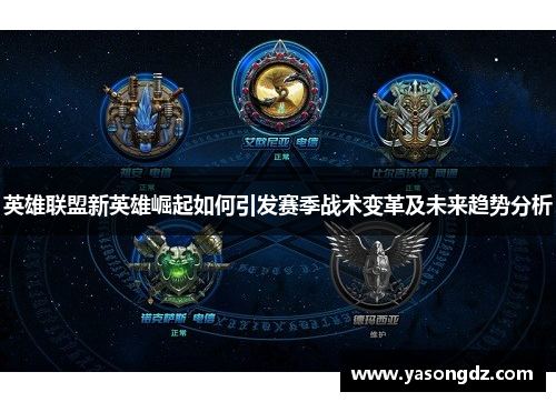 英雄联盟新英雄崛起如何引发赛季战术变革及未来趋势分析 英雄联盟新英雄崛起如何引发赛季战术变革及未来趋势分析