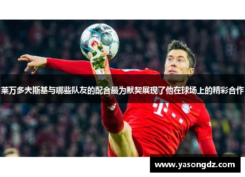 莱万多夫斯基与哪些队友的配合最为默契展现了他在球场上的精彩合作