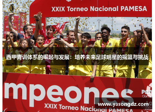西甲青训体系的崛起与发展:培养未来足球明星的摇篮与挑战 西甲青训体系的崛起与发展:培养未来足球明星的摇篮与挑战