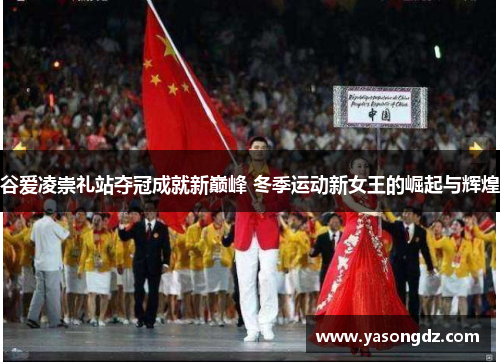 谷爱凌崇礼站夺冠成就新巅峰 冬季运动新女王的崛起与辉煌