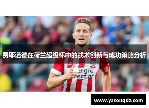 费耶诺德在荷兰超级杯中的战术创新与成功策略分析