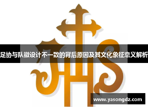 足协与队徽设计不一致的背后原因及其文化象征意义解析 足协与队徽设计不一致的背后原因及其文化象征意义解析
