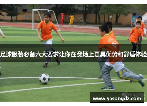 足球服装必备六大要求让你在赛场上更具优势和舒适体验 足球服装必备六大要求让你在赛场上更具优势和舒适体验