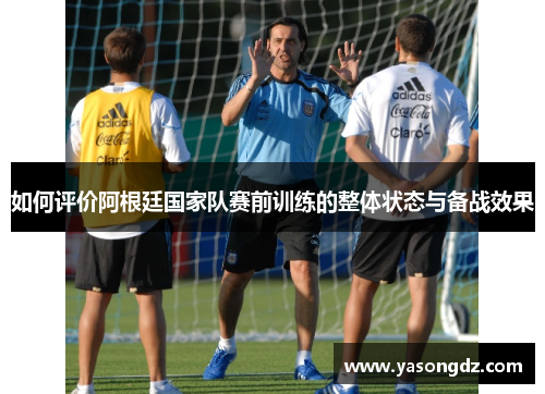 如何评价阿根廷国家队赛前训练的整体状态与备战效果