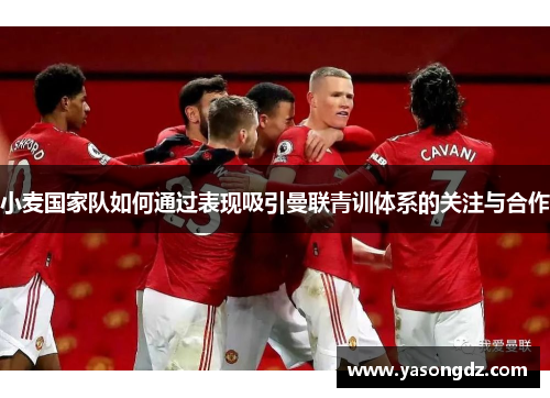 小麦国家队如何通过表现吸引曼联青训体系的关注与合作