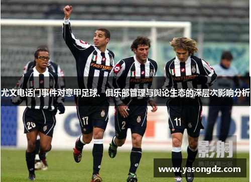 尤文电话门事件对意甲足球、俱乐部管理与舆论生态的深层次影响分析