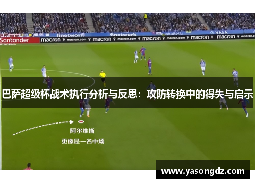 巴萨超级杯战术执行分析与反思：攻防转换中的得失与启示