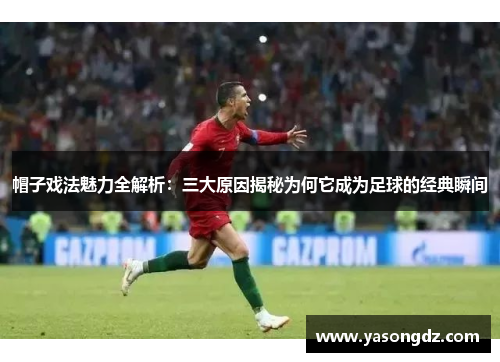 帽子戏法魅力全解析:三大原因揭秘为何它成为足球的经典瞬间 帽子戏法魅力全解析:三大原因揭秘为何它成为足球的经典瞬间
