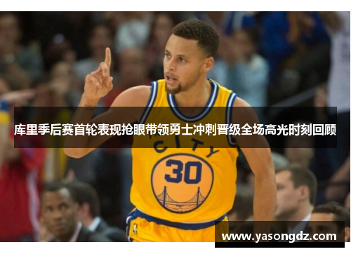 库里季后赛首轮表现抢眼带领勇士冲刺晋级全场高光时刻回顾